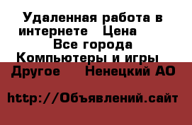 Удаленная работа в интернете › Цена ­ 1 - Все города Компьютеры и игры » Другое   . Ненецкий АО